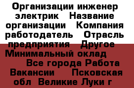 Организации инженер-электрик › Название организации ­ Компания-работодатель › Отрасль предприятия ­ Другое › Минимальный оклад ­ 20 000 - Все города Работа » Вакансии   . Псковская обл.,Великие Луки г.